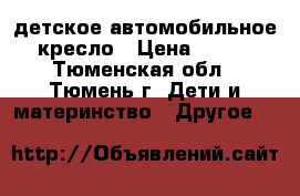 детское автомобильное кресло › Цена ­ 400 - Тюменская обл., Тюмень г. Дети и материнство » Другое   